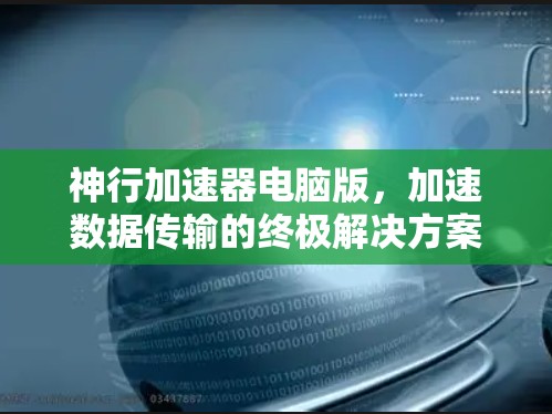 神行加速器电脑版,加速数据传输的终极解决方案 神行加速器电脑版,加速数据传输的终极解决方案