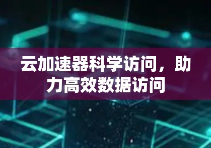 云加速器科学访问,助力高效数据访问 云加速器科学访问,助力高效数据访问