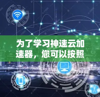 为了学习神速云加速器，您可以按照以下步骤进行