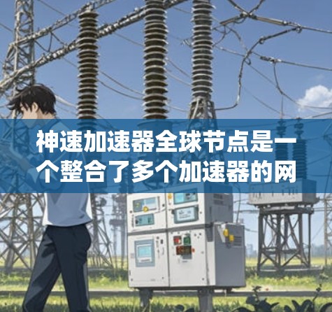 神速加速器全球节点是一个整合了多个加速器的网络系统，旨在通过协同工作提高加速效率和性能。以下是对该主题的分步解释