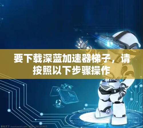 要下载深蓝加速器梯子，请按照以下步骤操作