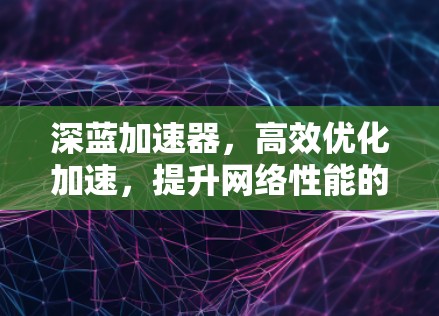 深蓝加速器,高效优化加速,提升网络性能的创新解决方案 深蓝加速器,高效优化加速,提升网络性能的创新解决方案