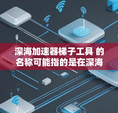 深海加速器梯子工具 的名称可能指的是在深海环境中进行特定操作的梯子式工具。以下是对这一概念的详细解释