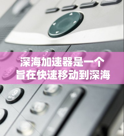 深海加速器是一个旨在快速移动到深海中的设备，通常利用超声波或光的速度进行推动。以下是关于深海加速器的详细分析和总结