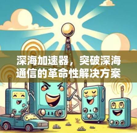 深海加速器，突破深海通信的革命性解决方案