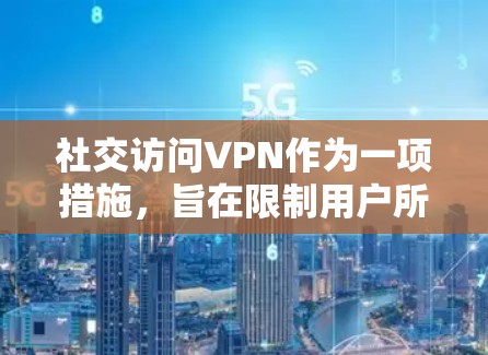 社交访问VPN作为一项措施，旨在限制用户所在的国家或地区访问所有网络服务，包括社交媒体。以下是对其问题的详细分析