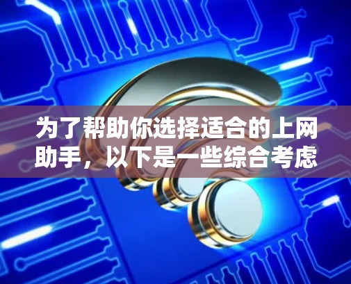 为了帮助你选择适合的上网助手,以下是一些综合考虑的因素和推荐方案 为了帮助你选择适合的上网助手,以下是一些综合考虑的因素和推荐方案