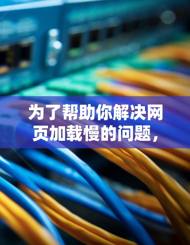 为了帮助你解决网页加载慢的问题,以下是一步步的指南 为了帮助你解决网页加载慢的问题,以下是一步步的指南