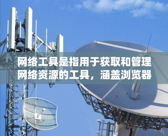 网络工具是指用于获取和管理网络资源的工具,涵盖浏览器、搜索引擎、聊天软件、虚拟网络访问等多种类型。以下是对网络工具的系统整理 网络工具是指用于获取和管理网络资源的工具,涵盖浏览器、搜索引擎、聊天软件、虚拟网络访问等多种类型。以下是对网络工具的系统整理