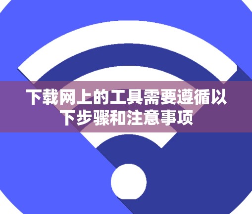 下载网上的工具需要遵循以下步骤和注意事项