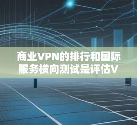 商业VPN的排行和国际服务横向测试是评估VPN服务的重要指标，以下是一些主要的评分标准和平台排名，供参考