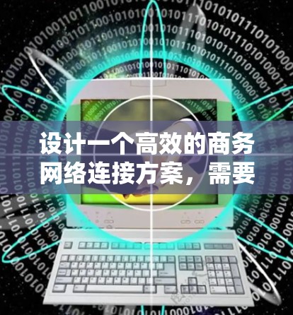 设计一个高效的商务网络连接方案，需要综合考虑多个方面，以下是一个结构化的总结和实施步骤