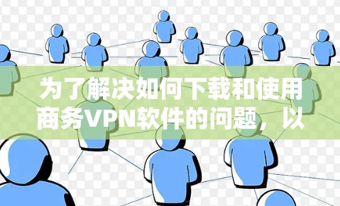 为了解决如何下载和使用商务VPN软件的问题，以下是有条理的步骤和建议