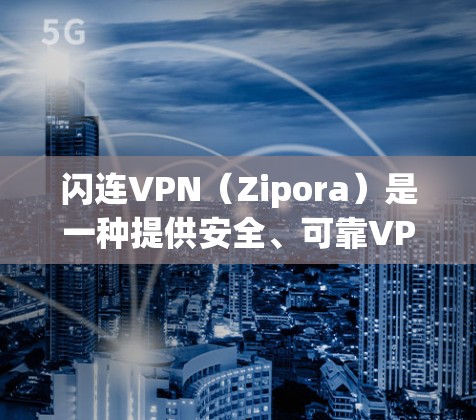 闪连VPN(Zipora)是一种提供安全、可靠VPN服务的工具,用于访问互联网。以下是一个使用闪连VPN的初步说明 闪连VPN(Zipora)是一种提供安全、可靠VPN服务的工具,用于访问互联网。以下是一个使用闪连VPN的初步说明