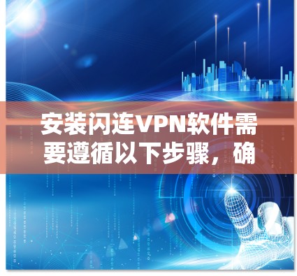 安装闪连VPN软件需要遵循以下步骤，确保每个环节都正确执行