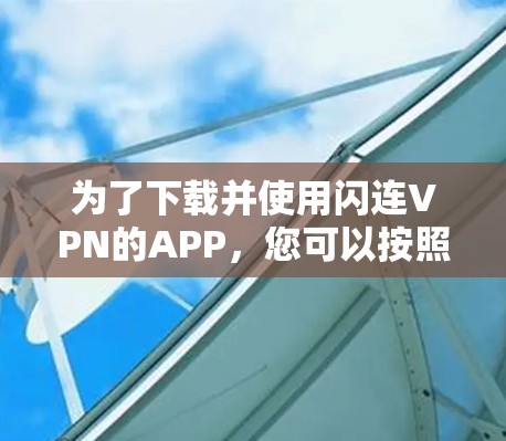 为了下载并使用闪连VPN的APP,您可以按照以下步骤进行操作 为了下载并使用闪连VPN的APP,您可以按照以下步骤进行操作