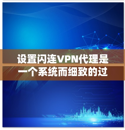 设置闪连VPN代理是一个系统而细致的过程，需要仔细考虑每一个步骤以确保安全性和便利性。以下是一步步的指南