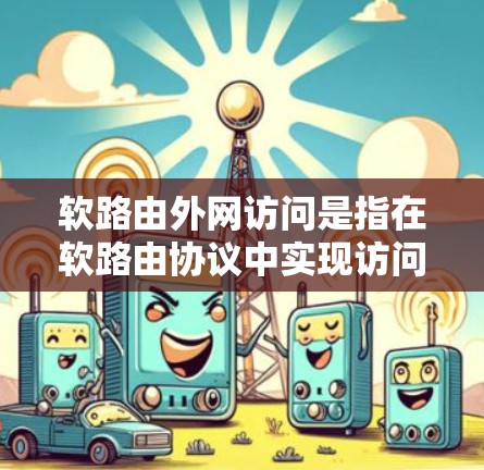 软路由外网访问是指在软路由协议中实现访问外部网络设备的技术。以下是对这一概念的详细理解