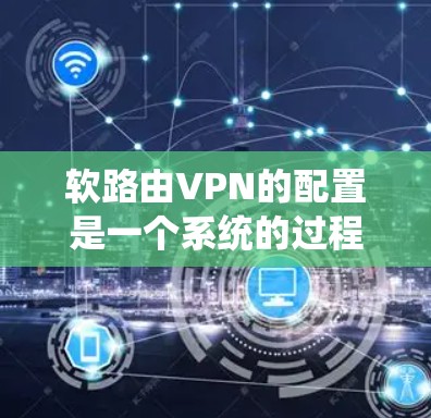 软路由VPN的配置是一个系统的过程，旨在保护特定网络的访问。以下是逐步指南