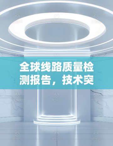 全球线路质量检测报告,技术突破与应用展望 全球线路质量检测报告,技术突破与应用展望