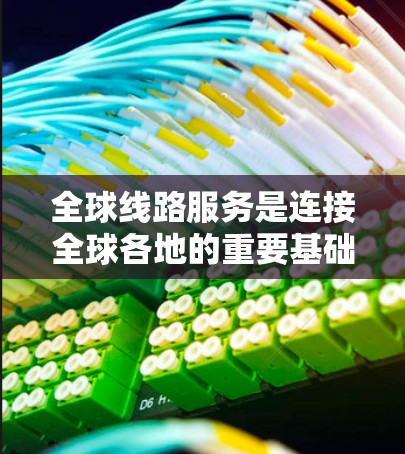全球线路服务是连接全球各地的重要基础设施，涵盖交通、通信、物流等多个领域，旨在促进经济全球化和基础设施升级。以下是对其现状、趋势、挑战及影响的详细分析