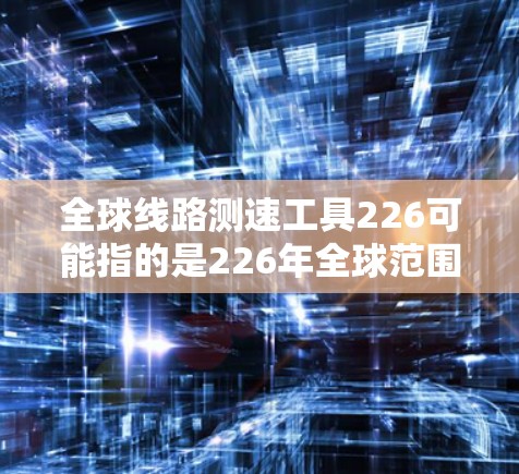 全球线路测速工具226可能指的是226年全球范围内已发展并普及使用的测速工具。这些工具旨在提高交通管理、安全评估和车辆测试等领域的效率和准确性。以下是一些可能的全球线路测速工具及其特点 全球线路测速工具226可能指的是226年全球范围内已发展并普及使用的测速工具。这些工具旨在提高交通管理、安全评估和车辆测试等领域的效率和准确性。以下是一些可能的全球线路测速工具及其特点