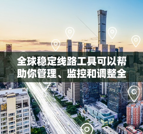 全球稳定线路工具可以帮助你管理、监控和调整全球范围内的网络线路，确保网络稳定性和可用性。以下是一些推荐的工具，供你选择