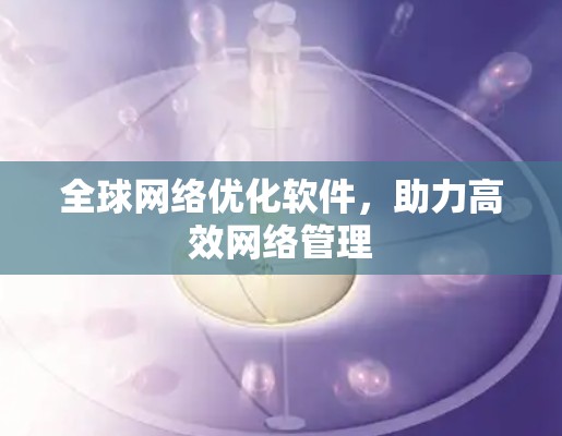 全球网络优化软件,助力高效网络管理 全球网络优化软件,助力高效网络管理