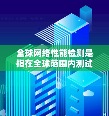 全球网络性能检测是指在全球范围内测试网络的性能，以评估其在不同地区的稳定性、兼容性和响应速度。以下是一些关于全球网络性能检测的要点和步骤