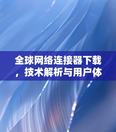 全球网络连接器下载，技术解析与用户体验优化
