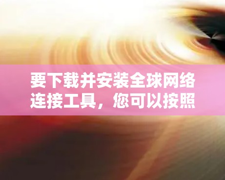 要下载并安装全球网络连接工具，您可以按照以下步骤操作