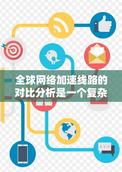 全球网络加速线路的对比分析是一个复杂且多变的话题，具体取决于各国的网络基础设施、设备普及率、带宽、网络覆盖范围等。以下是对全球主要国家和地区的网络加速比较的概述