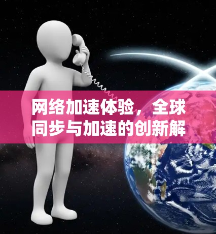 网络加速体验,全球同步与加速的创新解决方案 网络加速体验,全球同步与加速的创新解决方案