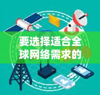 要选择适合全球网络需求的工具，需要根据具体需求和预算进行选择。以下是一些通用性的全球网络工具推荐