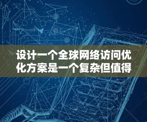 设计一个全球网络访问优化方案是一个复杂但值得探索的项目。以下是一个详细的优化方案，涵盖性能、安全、资源和能源等多个方面