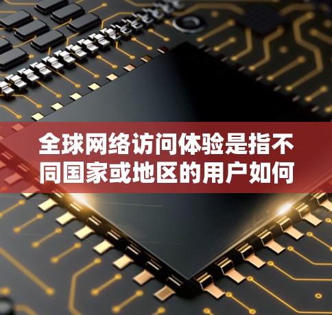 全球网络访问体验是指不同国家或地区的用户如何使用网络服务，包括移动数据、云计算、远程协作等。以下是一些关于全球网络访问体验的常见问题和解决方案