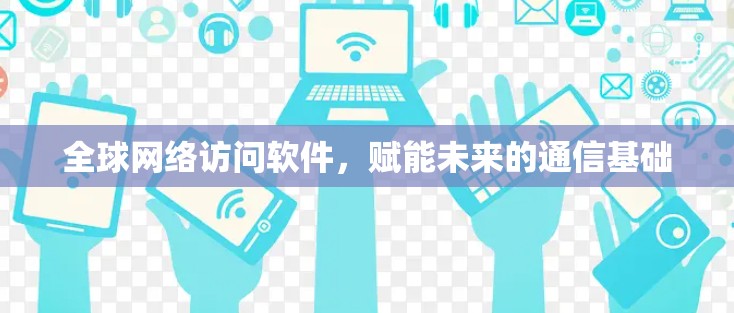 全球网络访问软件,赋能未来的通信基础 全球网络访问软件,赋能未来的通信基础