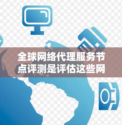 全球网络代理服务节点评测是评估这些网络代理服务设备在多个关键性能指标下的表现。以下是详细的评测结构和内容