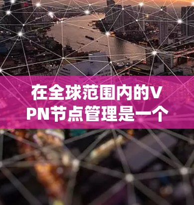 在全球范围内的VPN节点管理是一个复杂而系统的过程,涉及多个层面的技术、策略和管理措施。以下是一个结构化的指南,帮助您系统地管理全球范围内的VPN节点 在全球范围内的VPN节点管理是一个复杂而系统的过程,涉及多个层面的技术、策略和管理措施。以下是一个结构化的指南,帮助您系统地管理全球范围内的VPN节点