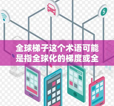 全球梯子这个术语可能是指全球化的梯度或全球发展的阶梯，具体含义可能因上下文而异。以下是一个可能的解释