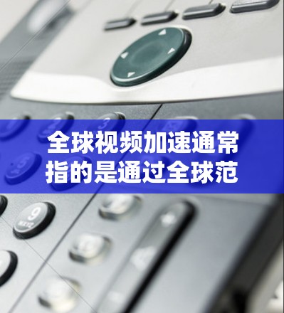 全球视频加速通常指的是通过全球范围内的云存储服务来上传和管理视频文件，以确保视频数据的安全、存储和快速上传。以下是一些全球视频加速的方法和建议