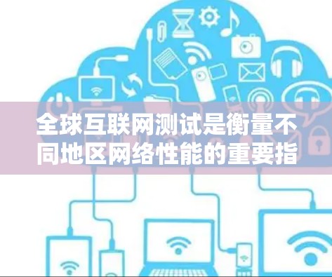全球互联网测试是衡量不同地区网络性能的重要指标，主要通过网络测试服务（N.T.S.来实现。以下是对全球互联网测试的详细解释