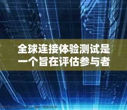 全球连接体验测试是一个旨在评估参与者在不同国家和地区之间的沟通和适应能力的综合活动。以下是对该测试方案的详细说明