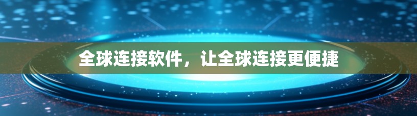 全球连接软件,让全球连接更便捷 全球连接软件,让全球连接更便捷