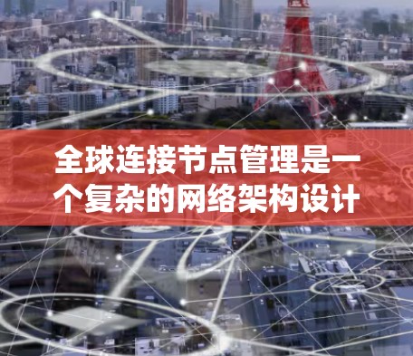 全球连接节点管理是一个复杂的网络架构设计，旨在为多个节点提供统一的访问和通信路径。以下是对该概念的详细解析