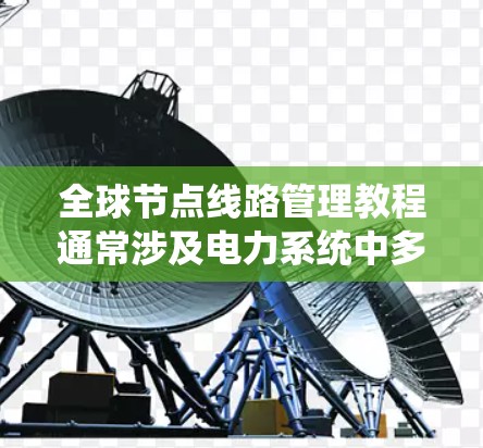 全球节点线路管理教程通常涉及电力系统中多个关键节点的管理与监控。以下是一些常见的主题和步骤，帮助您理解和操作全球节点线路管理