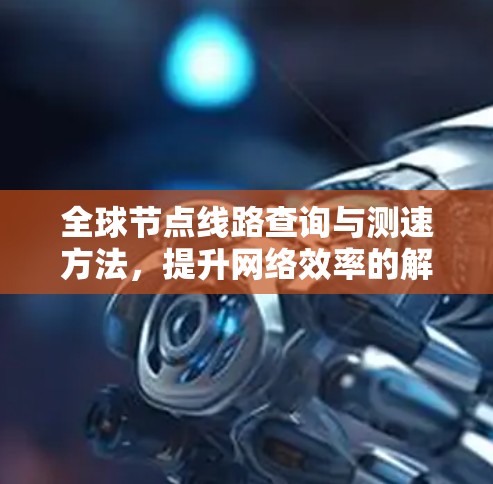 全球节点线路查询与测速方法，提升网络效率的解决方案
