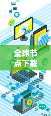 全球节点下载可能指的是一种技术下载或软件安装到个人或企业系统中的过程。以下是一些可能的解释