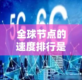 全球节点的速度排行是一个复杂且多变的问题，涉及多个因素和指标。以下是对全球节点速度排行的系统化总结