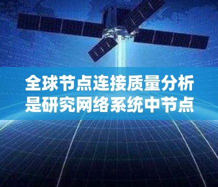 全球节点连接质量分析是研究网络系统中节点之间的连接质量及其对整个网络性能的影响。在信息技术和网络工程领域，节点连接的质量是衡量网络可靠性和安全性的重要指标。以下是对全球节点连接质量分析的详细总结